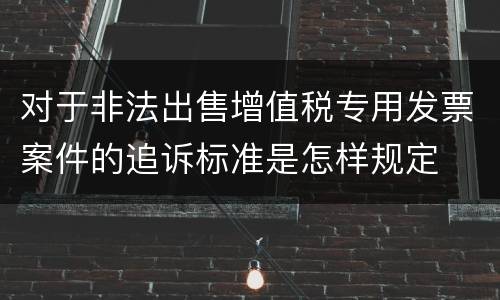 对于非法出售增值税专用发票案件的追诉标准是怎样规定