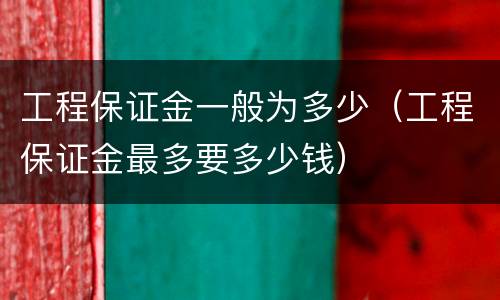 工程保证金一般为多少（工程保证金最多要多少钱）
