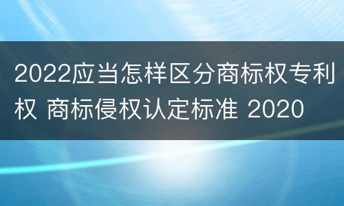 2022应当怎样区分商标权专利权 商标侵权认定标准 2020