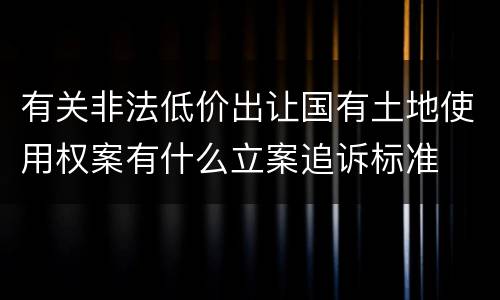 有关非法低价出让国有土地使用权案有什么立案追诉标准