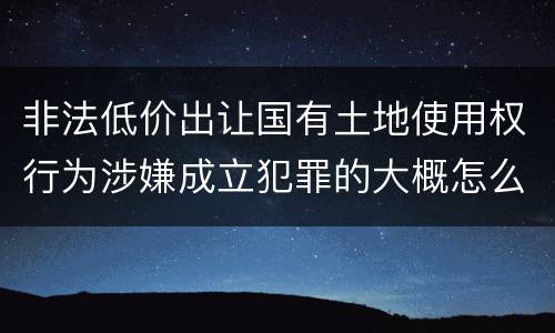 非法低价出让国有土地使用权行为涉嫌成立犯罪的大概怎么样追究法律责任