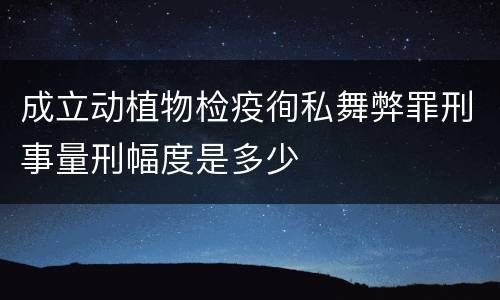 成立动植物检疫徇私舞弊罪刑事量刑幅度是多少