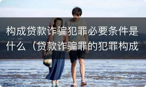 构成贷款诈骗犯罪必要条件是什么（贷款诈骗罪的犯罪构成要件）