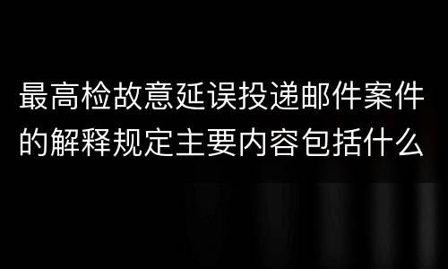 最高检故意延误投递邮件案件的解释规定主要内容包括什么