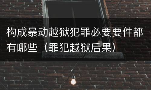 构成暴动越狱犯罪必要要件都有哪些（罪犯越狱后果）