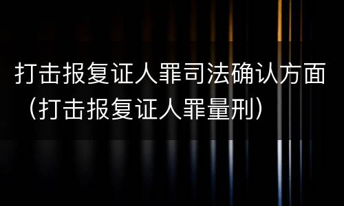 打击报复证人罪司法确认方面（打击报复证人罪量刑）