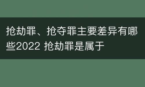 抢劫罪、抢夺罪主要差异有哪些2022 抢劫罪是属于