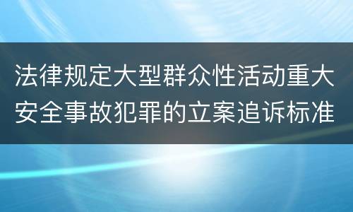 法律规定大型群众性活动重大安全事故犯罪的立案追诉标准怎么样认定
