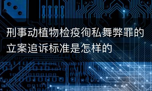刑事动植物检疫徇私舞弊罪的立案追诉标准是怎样的
