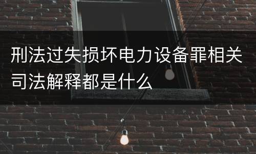刑法过失损坏电力设备罪相关司法解释都是什么