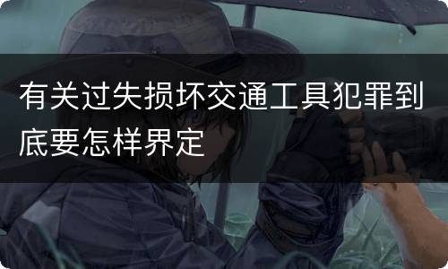 有关过失损坏交通工具犯罪到底要怎样界定