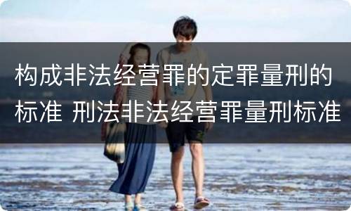 构成非法经营罪的定罪量刑的标准 刑法非法经营罪量刑标准