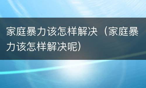 家庭暴力该怎样解决（家庭暴力该怎样解决呢）