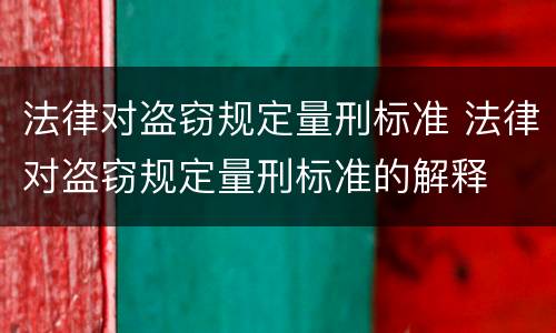 法律对盗窃规定量刑标准 法律对盗窃规定量刑标准的解释