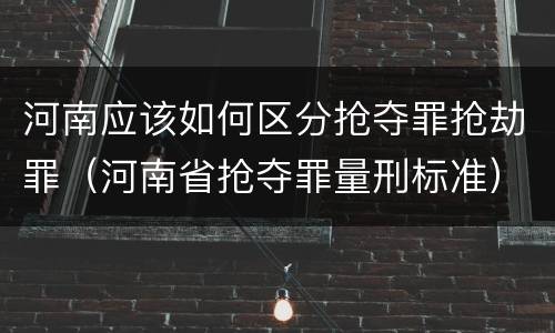 河南应该如何区分抢夺罪抢劫罪（河南省抢夺罪量刑标准）