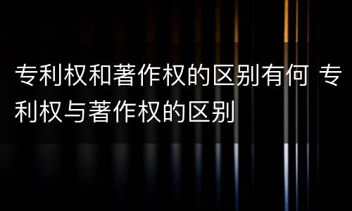 专利权和著作权的区别有何 专利权与著作权的区别