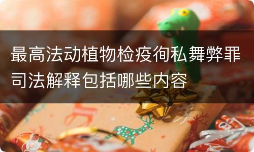 最高法动植物检疫徇私舞弊罪司法解释包括哪些内容