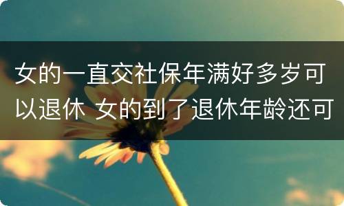 女的一直交社保年满好多岁可以退休 女的到了退休年龄还可以交社保吗