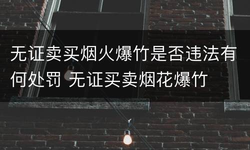 无证卖买烟火爆竹是否违法有何处罚 无证买卖烟花爆竹