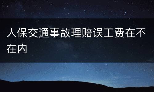 人保交通事故理赔误工费在不在内
