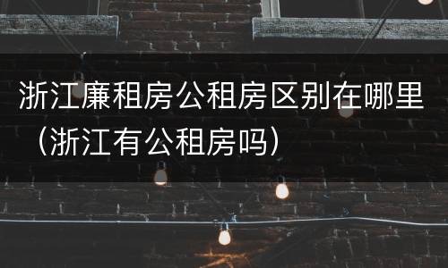 浙江廉租房公租房区别在哪里（浙江有公租房吗）