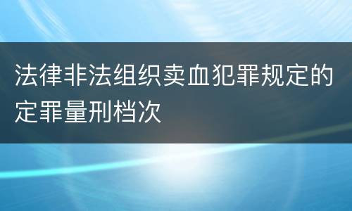 法律非法组织卖血犯罪规定的定罪量刑档次