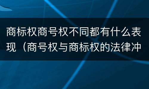 商标权商号权不同都有什么表现（商号权与商标权的法律冲突与解决）