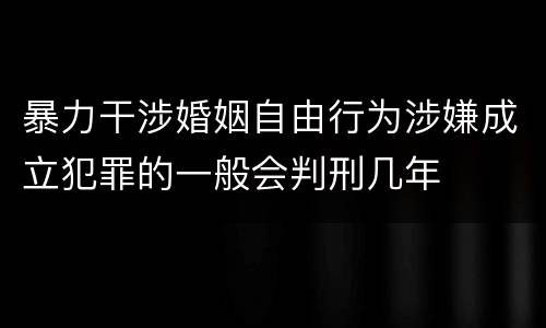 暴力干涉婚姻自由行为涉嫌成立犯罪的一般会判刑几年