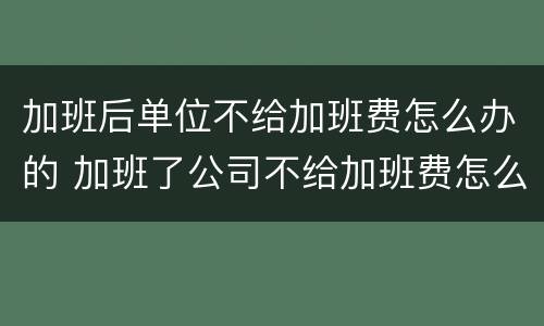 加班后单位不给加班费怎么办的 加班了公司不给加班费怎么办?