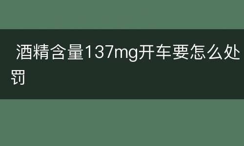  酒精含量137mg开车要怎么处罚