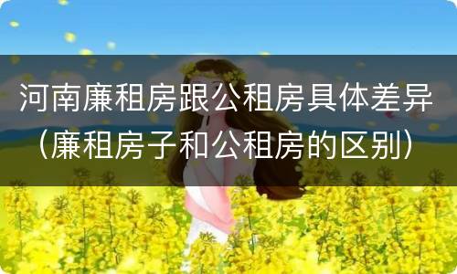 河南廉租房跟公租房具体差异（廉租房子和公租房的区别）