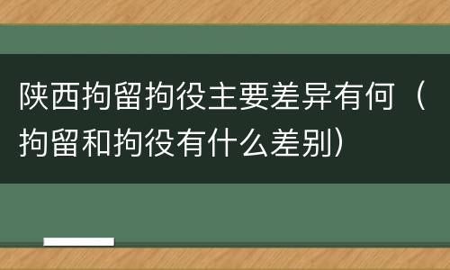 陕西拘留拘役主要差异有何（拘留和拘役有什么差别）