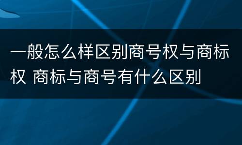 一般怎么样区别商号权与商标权 商标与商号有什么区别