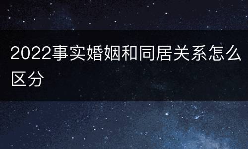 2022事实婚姻和同居关系怎么区分