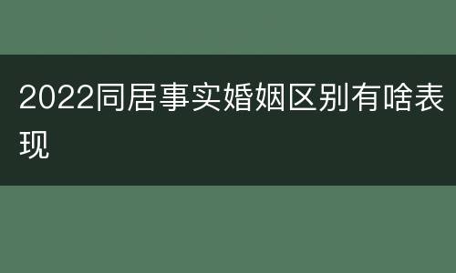 2022同居事实婚姻区别有啥表现