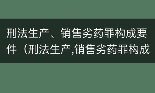 刑法生产、销售劣药罪构成要件（刑法生产,销售劣药罪构成要件包括）