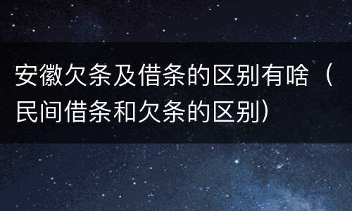 安徽欠条及借条的区别有啥（民间借条和欠条的区别）