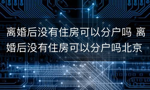离婚后没有住房可以分户吗 离婚后没有住房可以分户吗北京