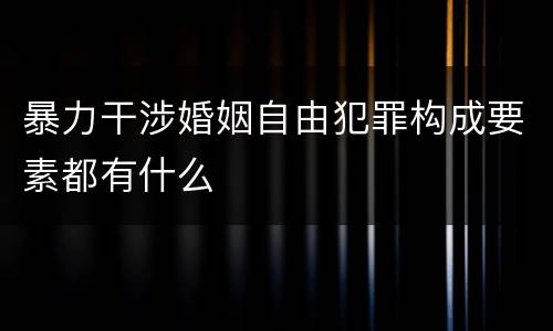 暴力干涉婚姻自由犯罪构成要素都有什么