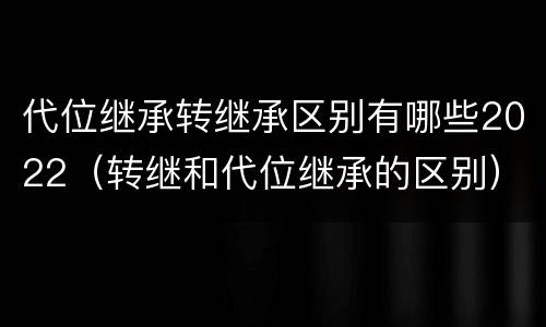 代位继承转继承区别有哪些2022（转继和代位继承的区别）