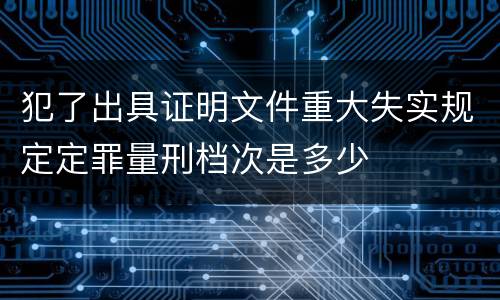 犯了出具证明文件重大失实规定定罪量刑档次是多少