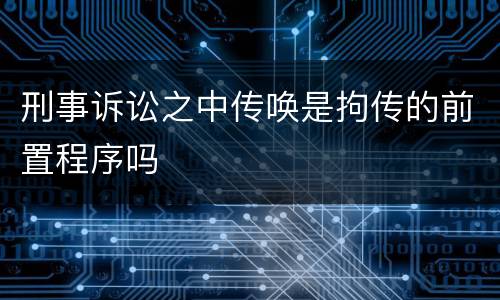 刑事诉讼之中传唤是拘传的前置程序吗