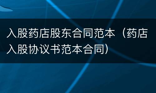 入股药店股东合同范本（药店入股协议书范本合同）