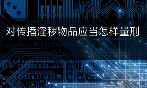 对传播淫秽物品应当怎样量刑