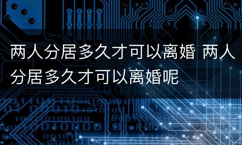 两人分居多久才可以离婚 两人分居多久才可以离婚呢