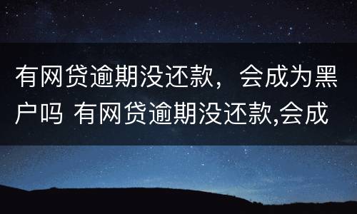 有网贷逾期没还款，会成为黑户吗 有网贷逾期没还款,会成为黑户吗怎么办