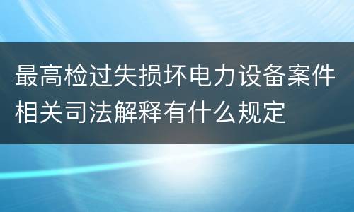 最高检过失损坏电力设备案件相关司法解释有什么规定
