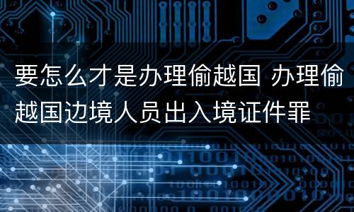 要怎么才是办理偷越国 办理偷越国边境人员出入境证件罪