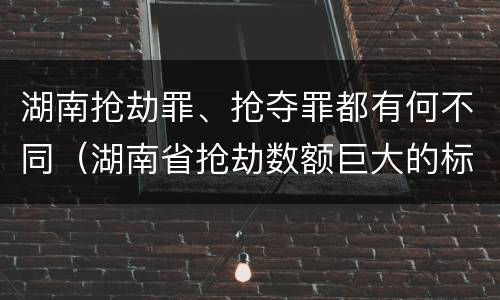 湖南抢劫罪、抢夺罪都有何不同（湖南省抢劫数额巨大的标准）