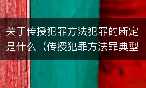 关于传授犯罪方法犯罪的断定是什么（传授犯罪方法罪典型案例）